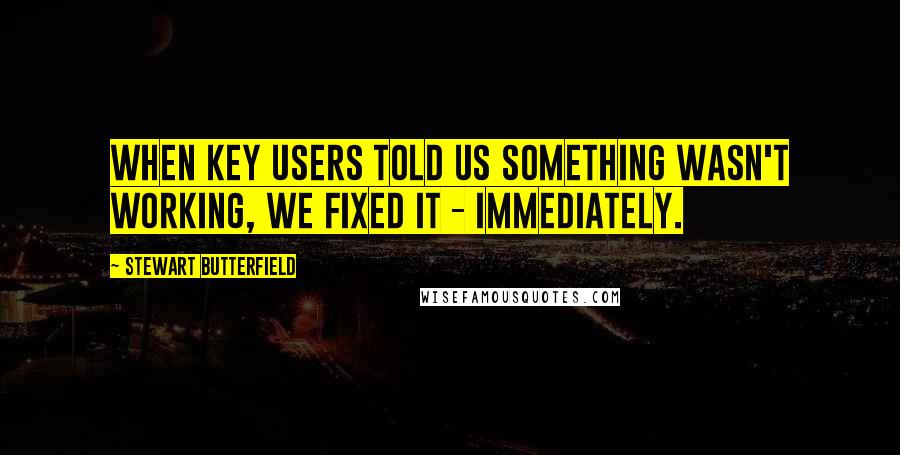 Stewart Butterfield Quotes: When key users told us something wasn't working, we fixed it - immediately.