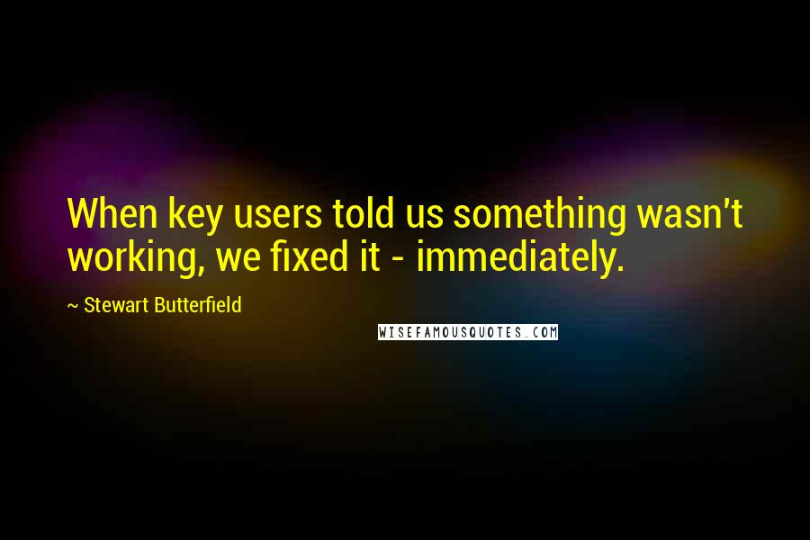 Stewart Butterfield Quotes: When key users told us something wasn't working, we fixed it - immediately.