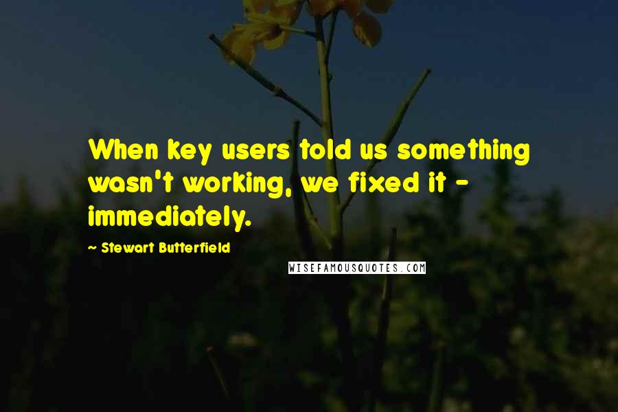 Stewart Butterfield Quotes: When key users told us something wasn't working, we fixed it - immediately.