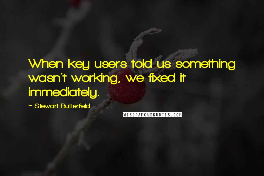 Stewart Butterfield Quotes: When key users told us something wasn't working, we fixed it - immediately.