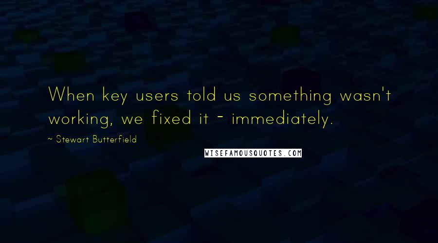 Stewart Butterfield Quotes: When key users told us something wasn't working, we fixed it - immediately.