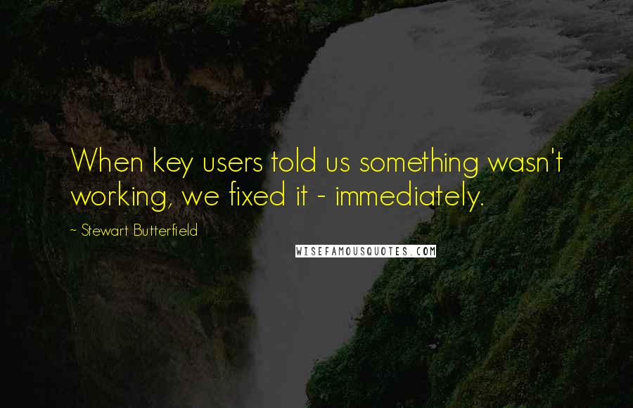 Stewart Butterfield Quotes: When key users told us something wasn't working, we fixed it - immediately.