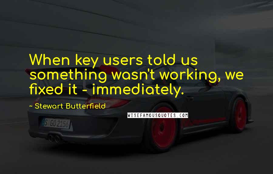 Stewart Butterfield Quotes: When key users told us something wasn't working, we fixed it - immediately.