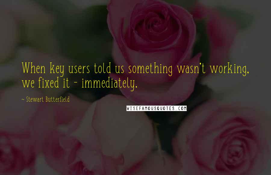 Stewart Butterfield Quotes: When key users told us something wasn't working, we fixed it - immediately.