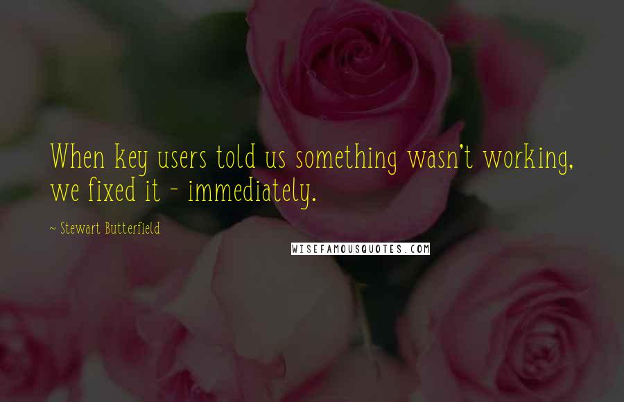 Stewart Butterfield Quotes: When key users told us something wasn't working, we fixed it - immediately.