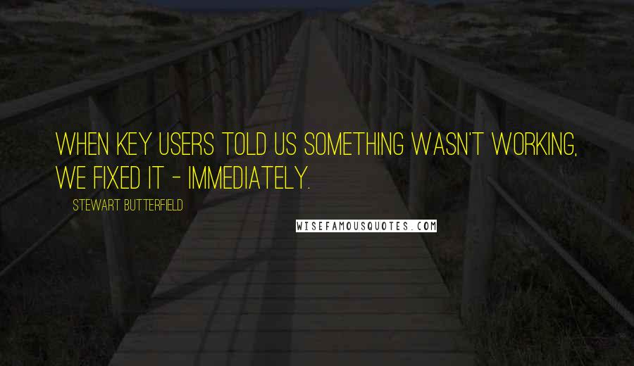 Stewart Butterfield Quotes: When key users told us something wasn't working, we fixed it - immediately.