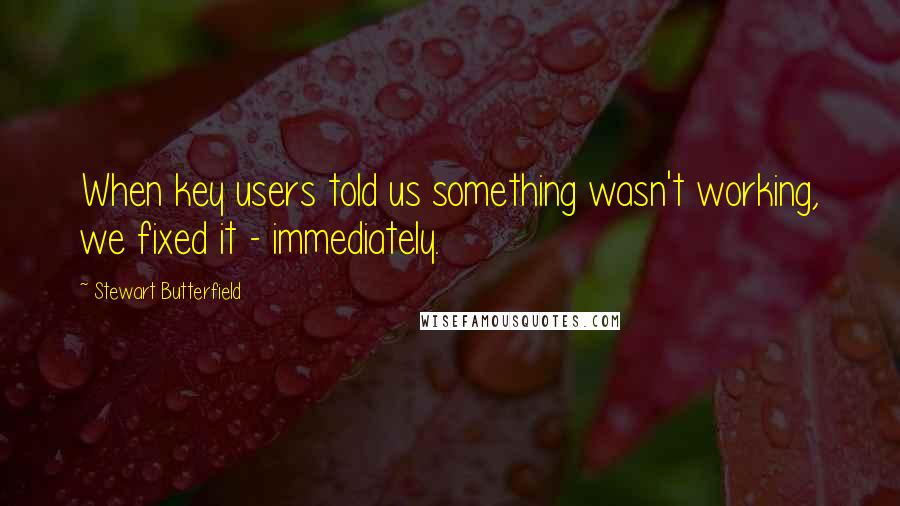 Stewart Butterfield Quotes: When key users told us something wasn't working, we fixed it - immediately.