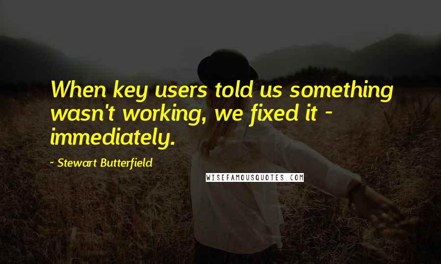 Stewart Butterfield Quotes: When key users told us something wasn't working, we fixed it - immediately.