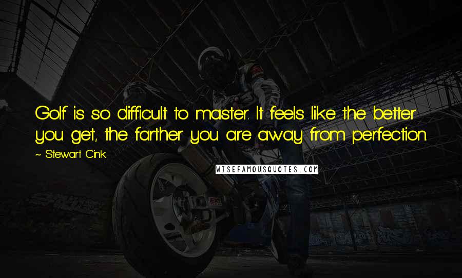 Stewart Cink Quotes: Golf is so difficult to master. It feels like the better you get, the farther you are away from perfection.