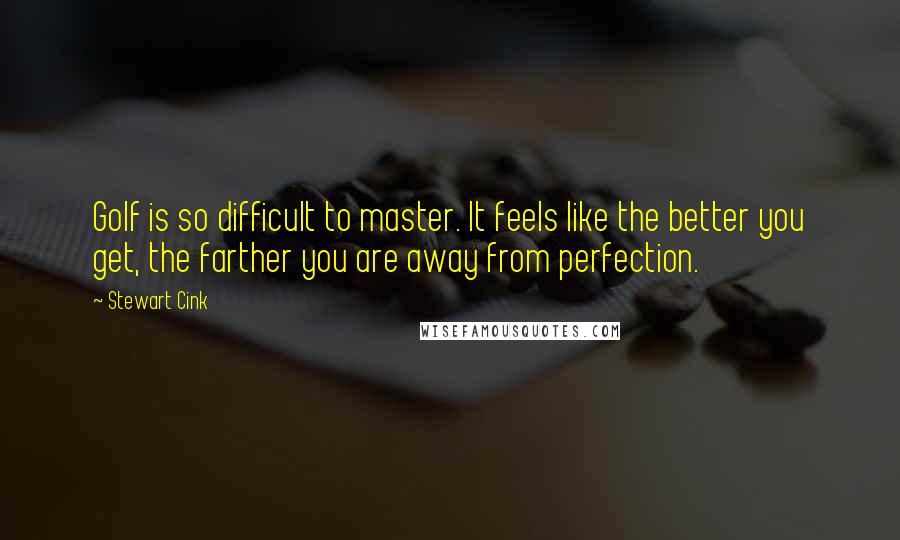Stewart Cink Quotes: Golf is so difficult to master. It feels like the better you get, the farther you are away from perfection.