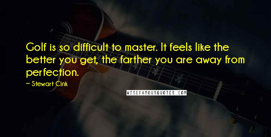 Stewart Cink Quotes: Golf is so difficult to master. It feels like the better you get, the farther you are away from perfection.