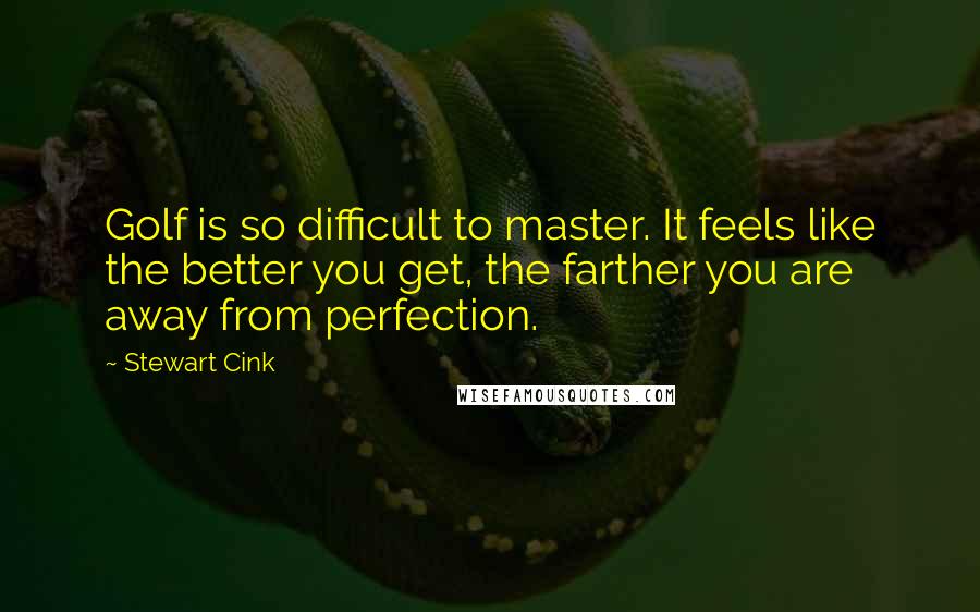 Stewart Cink Quotes: Golf is so difficult to master. It feels like the better you get, the farther you are away from perfection.
