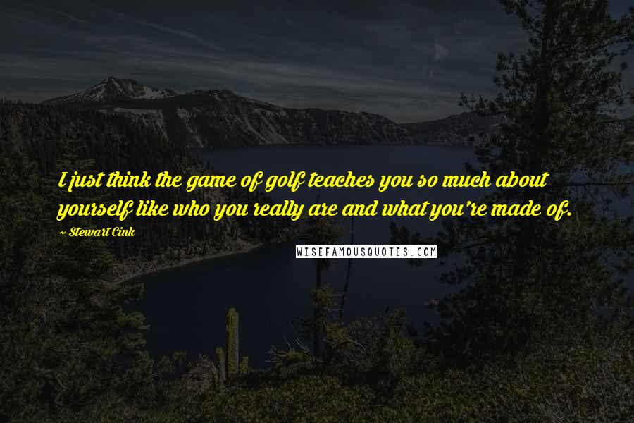 Stewart Cink Quotes: I just think the game of golf teaches you so much about yourself like who you really are and what you're made of.