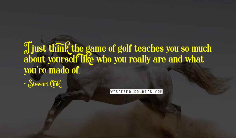 Stewart Cink Quotes: I just think the game of golf teaches you so much about yourself like who you really are and what you're made of.