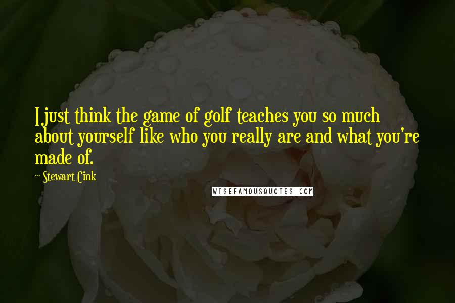 Stewart Cink Quotes: I just think the game of golf teaches you so much about yourself like who you really are and what you're made of.