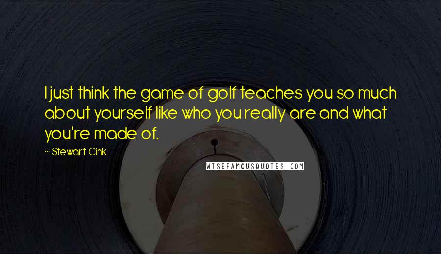 Stewart Cink Quotes: I just think the game of golf teaches you so much about yourself like who you really are and what you're made of.