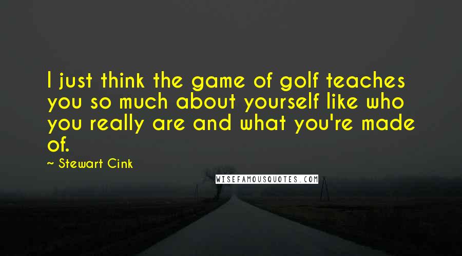 Stewart Cink Quotes: I just think the game of golf teaches you so much about yourself like who you really are and what you're made of.