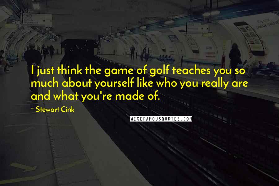 Stewart Cink Quotes: I just think the game of golf teaches you so much about yourself like who you really are and what you're made of.