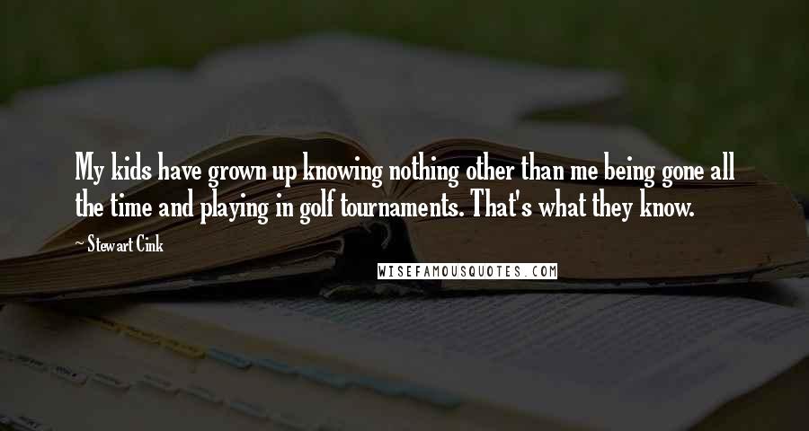 Stewart Cink Quotes: My kids have grown up knowing nothing other than me being gone all the time and playing in golf tournaments. That's what they know.