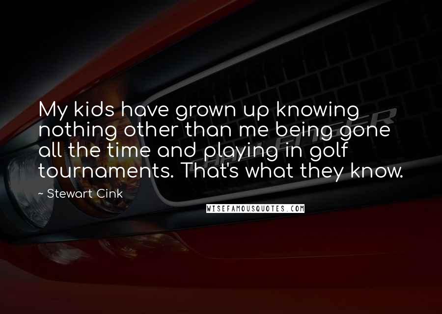 Stewart Cink Quotes: My kids have grown up knowing nothing other than me being gone all the time and playing in golf tournaments. That's what they know.