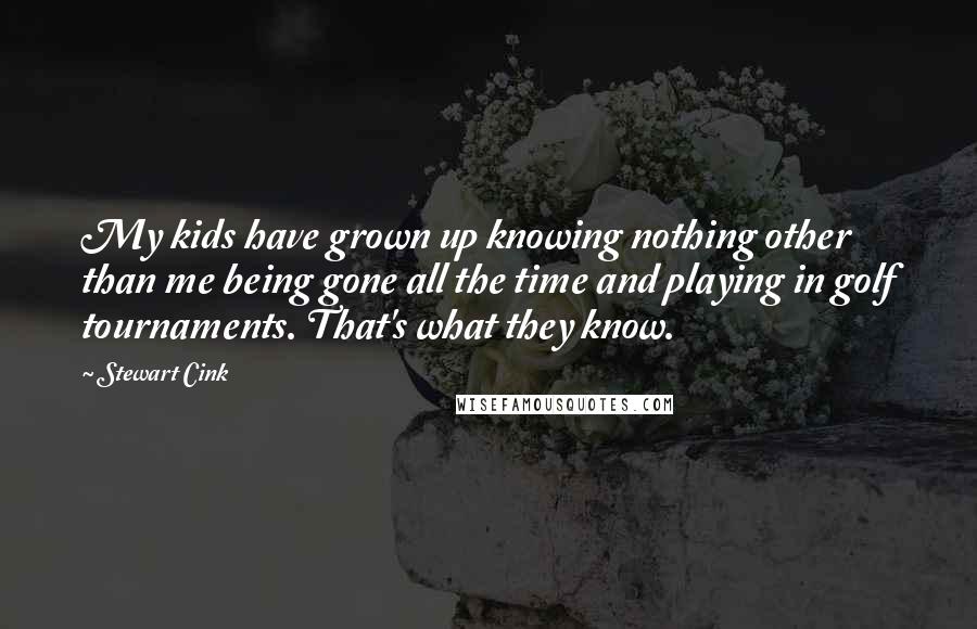 Stewart Cink Quotes: My kids have grown up knowing nothing other than me being gone all the time and playing in golf tournaments. That's what they know.