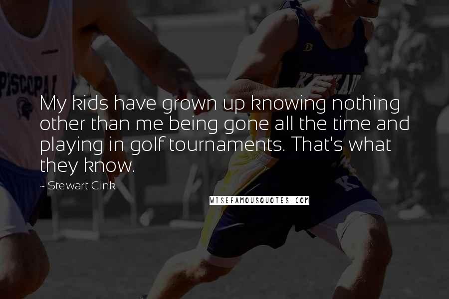 Stewart Cink Quotes: My kids have grown up knowing nothing other than me being gone all the time and playing in golf tournaments. That's what they know.
