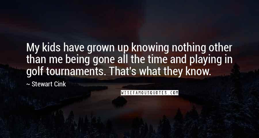 Stewart Cink Quotes: My kids have grown up knowing nothing other than me being gone all the time and playing in golf tournaments. That's what they know.