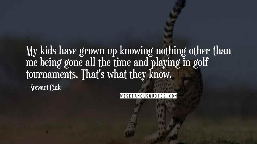 Stewart Cink Quotes: My kids have grown up knowing nothing other than me being gone all the time and playing in golf tournaments. That's what they know.