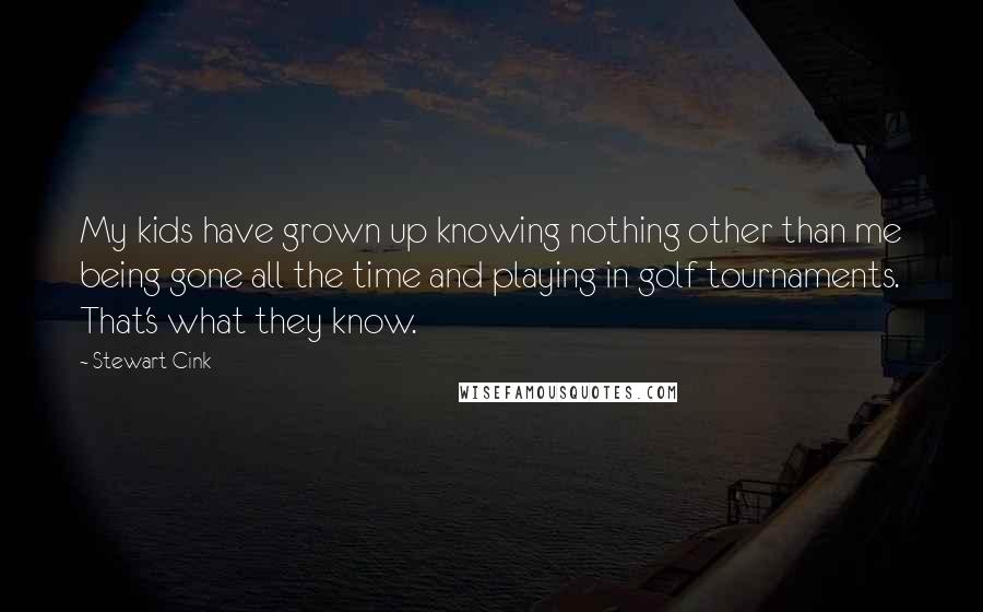 Stewart Cink Quotes: My kids have grown up knowing nothing other than me being gone all the time and playing in golf tournaments. That's what they know.