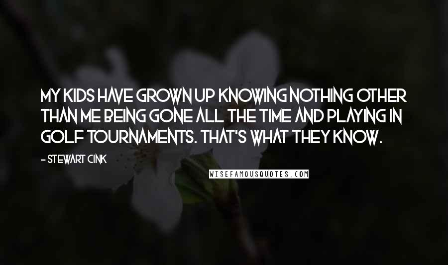 Stewart Cink Quotes: My kids have grown up knowing nothing other than me being gone all the time and playing in golf tournaments. That's what they know.
