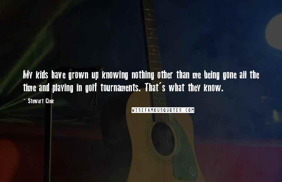 Stewart Cink Quotes: My kids have grown up knowing nothing other than me being gone all the time and playing in golf tournaments. That's what they know.