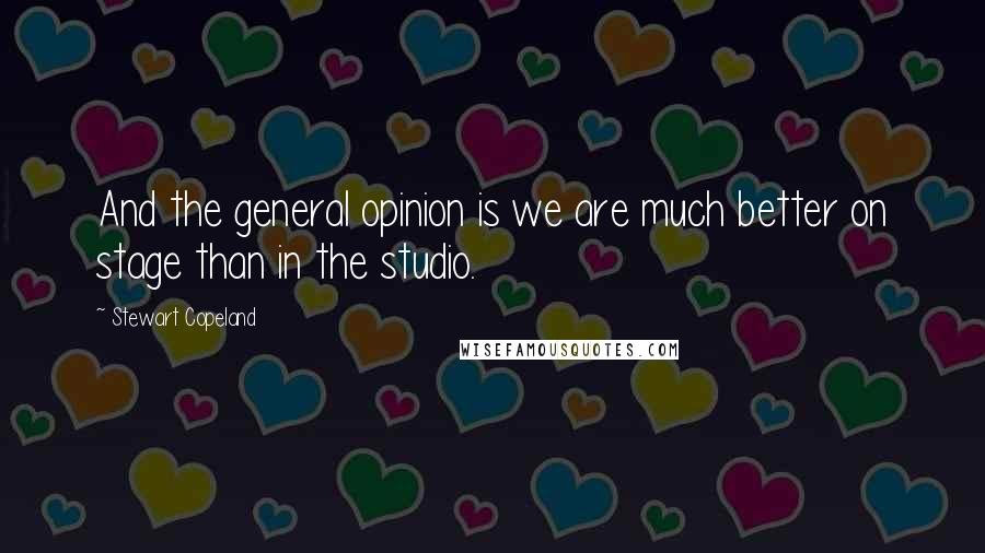 Stewart Copeland Quotes: And the general opinion is we are much better on stage than in the studio.