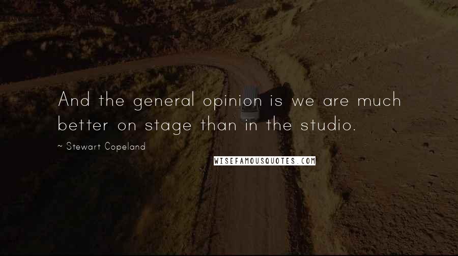 Stewart Copeland Quotes: And the general opinion is we are much better on stage than in the studio.