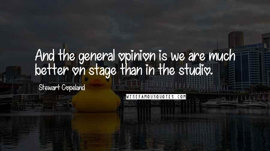 Stewart Copeland Quotes: And the general opinion is we are much better on stage than in the studio.