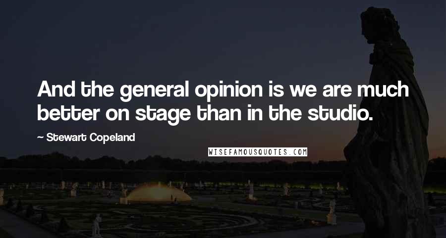 Stewart Copeland Quotes: And the general opinion is we are much better on stage than in the studio.