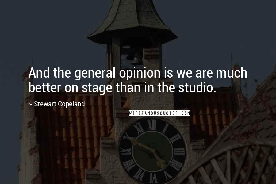 Stewart Copeland Quotes: And the general opinion is we are much better on stage than in the studio.