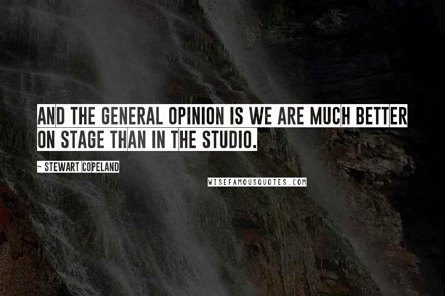 Stewart Copeland Quotes: And the general opinion is we are much better on stage than in the studio.