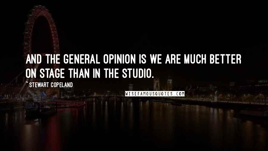 Stewart Copeland Quotes: And the general opinion is we are much better on stage than in the studio.