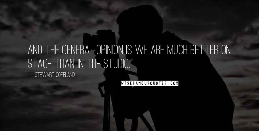 Stewart Copeland Quotes: And the general opinion is we are much better on stage than in the studio.