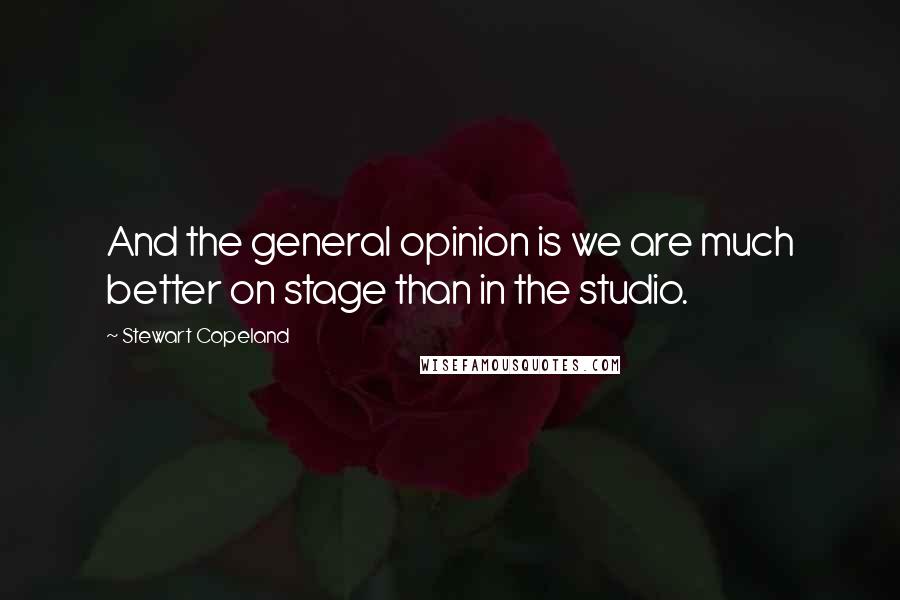 Stewart Copeland Quotes: And the general opinion is we are much better on stage than in the studio.