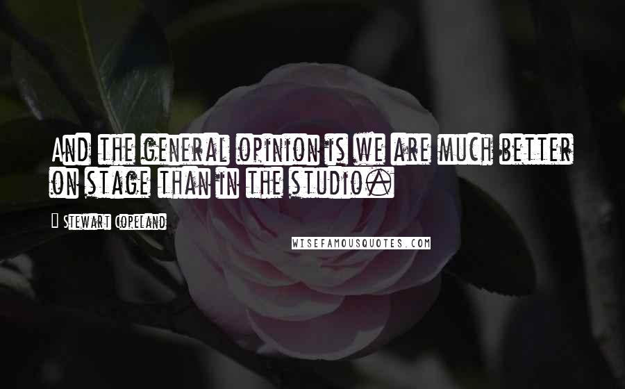 Stewart Copeland Quotes: And the general opinion is we are much better on stage than in the studio.