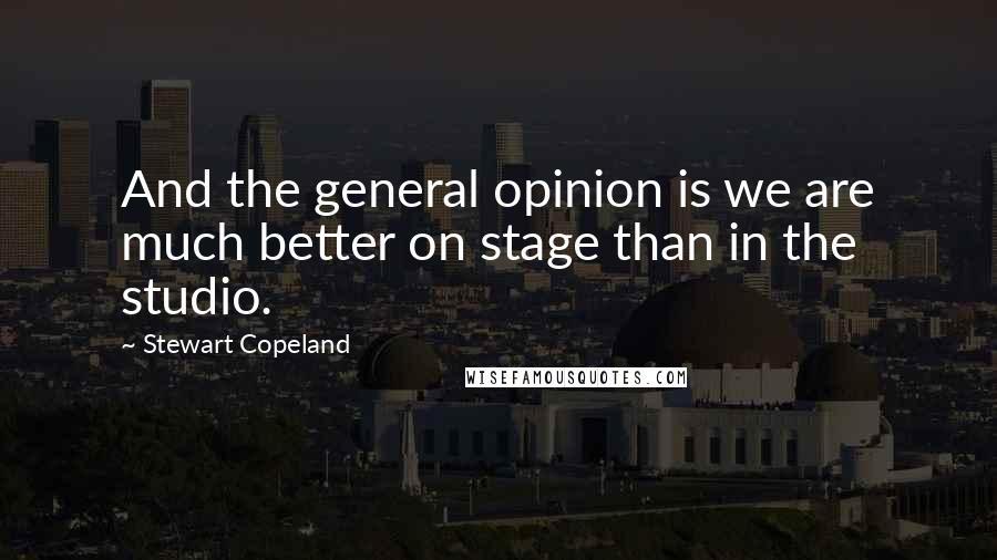 Stewart Copeland Quotes: And the general opinion is we are much better on stage than in the studio.