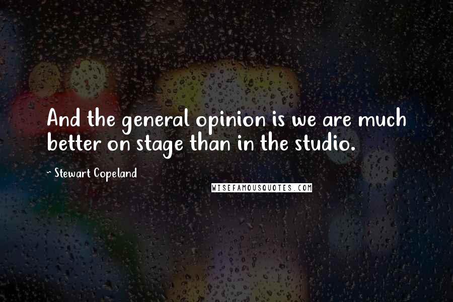 Stewart Copeland Quotes: And the general opinion is we are much better on stage than in the studio.