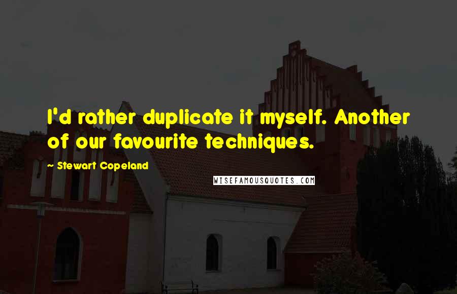Stewart Copeland Quotes: I'd rather duplicate it myself. Another of our favourite techniques.