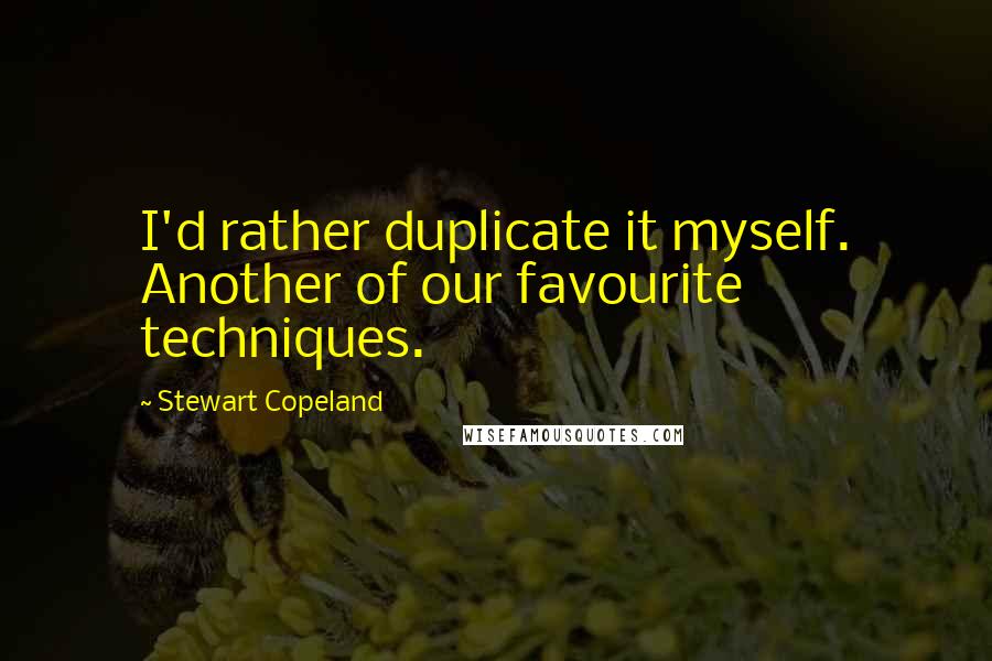 Stewart Copeland Quotes: I'd rather duplicate it myself. Another of our favourite techniques.