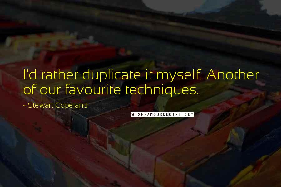 Stewart Copeland Quotes: I'd rather duplicate it myself. Another of our favourite techniques.