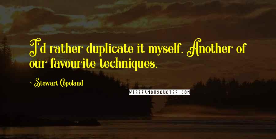 Stewart Copeland Quotes: I'd rather duplicate it myself. Another of our favourite techniques.