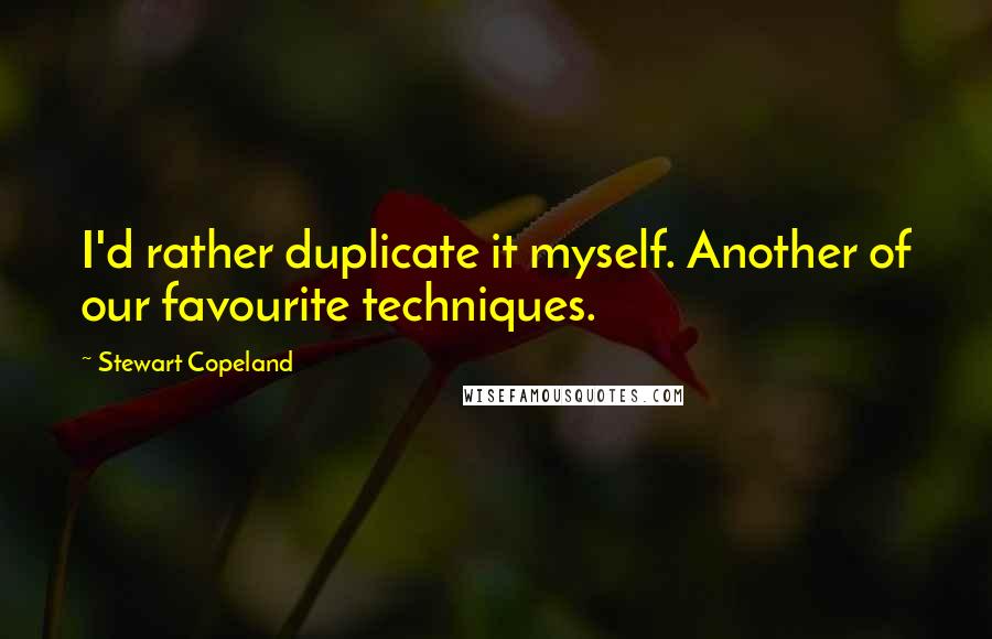 Stewart Copeland Quotes: I'd rather duplicate it myself. Another of our favourite techniques.