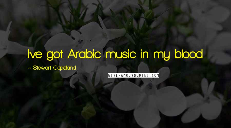 Stewart Copeland Quotes: I've got Arabic music in my blood.