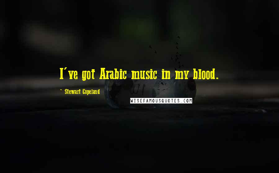 Stewart Copeland Quotes: I've got Arabic music in my blood.